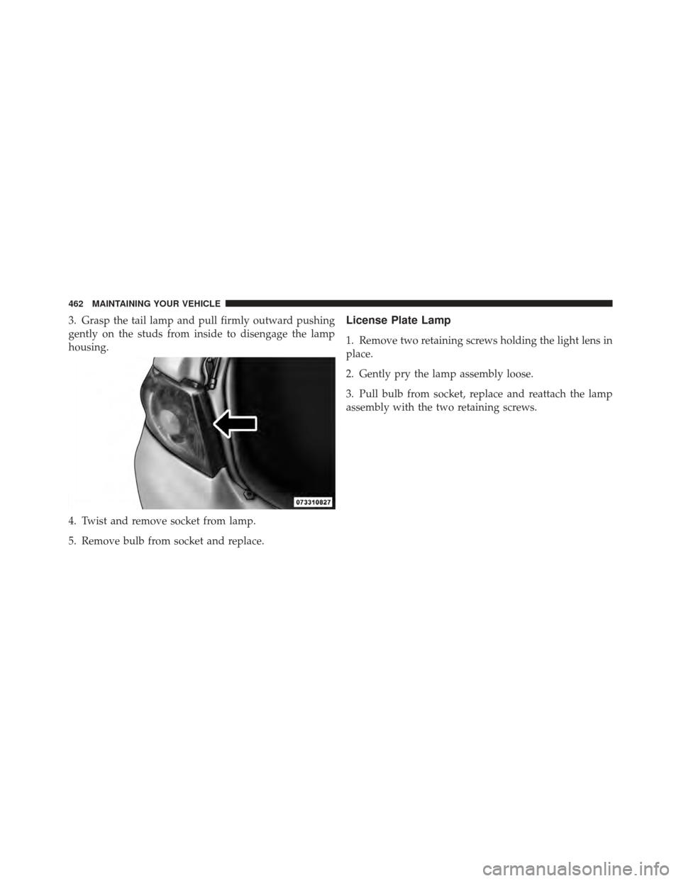 DODGE AVENGER 2012 2.G Owners Manual 3. Grasp the tail lamp and pull firmly outward pushing
gently on the studs from inside to disengage the lamp
housing.
4. Twist and remove socket from lamp.
5. Remove bulb from socket and replace.Licen
