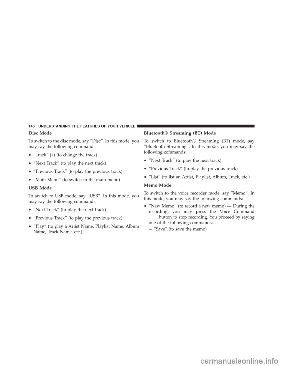DODGE AVENGER 2013 2.G Owners Manual Disc Mode
To switch to the disc mode, say “Disc”. In this mode, you
may say the following commands:
•“Track” (#) (to change the track)
• “Next Track” (to play the next track)
• “Pr