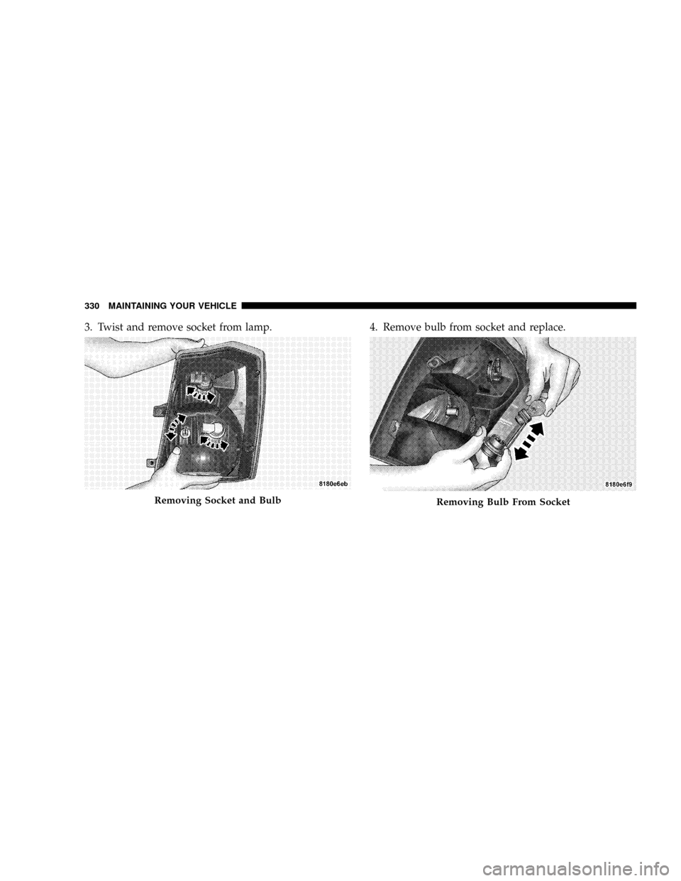 DODGE CALIBER SRT 2008 1.G Owners Manual 3. Twist and remove socket from lamp. 4. Remove bulb from socket and replace.
Removing Socket and BulbRemoving Bulb From Socket
330 MAINTAINING YOUR VEHICLE 