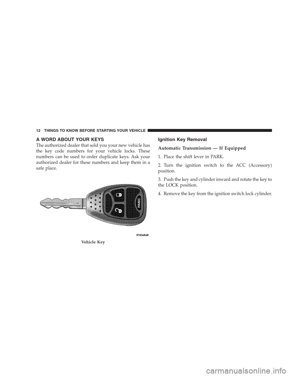 DODGE CALIBER SRT 2009 1.G Owners Manual A WORD ABOUT YOUR KEYS
The authorized dealer that sold you your new vehicle has
the key code numbers for your vehicle locks. These
numbers can be used to order duplicate keys. Ask your
authorized deal