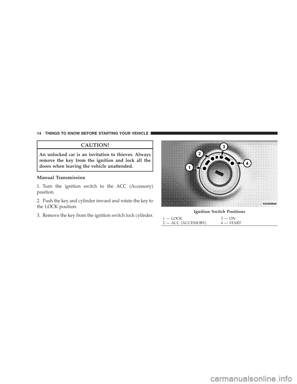 DODGE CALIBER SRT 2009 1.G Owners Manual CAUTION!
An unlocked car is an invitation to thieves. Always
remove the key from the ignition and lock all the
doors when leaving the vehicle unattended.
Manual Transmission
1. Turn the ignition switc