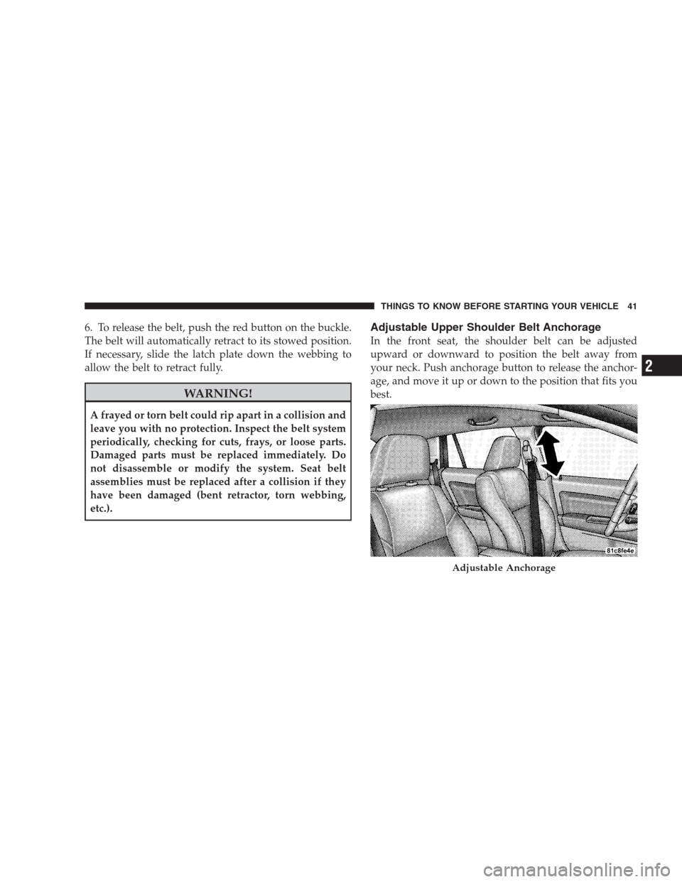DODGE CALIBER SRT 2009 1.G Owners Manual 6. To release the belt, push the red button on the buckle.
The belt will automatically retract to its stowed position.
If necessary, slide the latch plate down the webbing to
allow the belt to retract