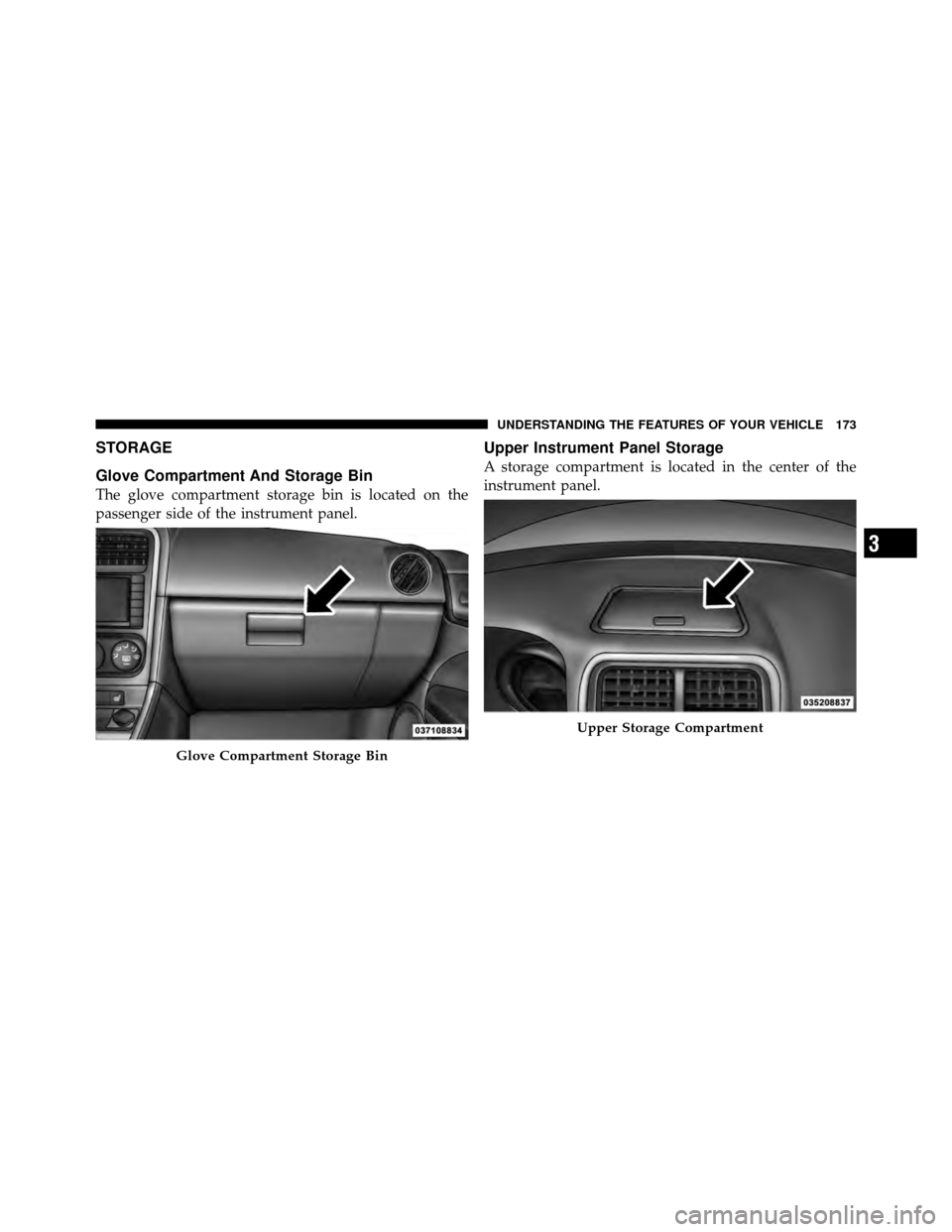DODGE CALIBER 2010 1.G Owners Manual STORAGE
Glove Compartment And Storage Bin
The glove compartment storage bin is located on the
passenger side of the instrument panel.
Upper Instrument Panel Storage
A storage compartment is located in