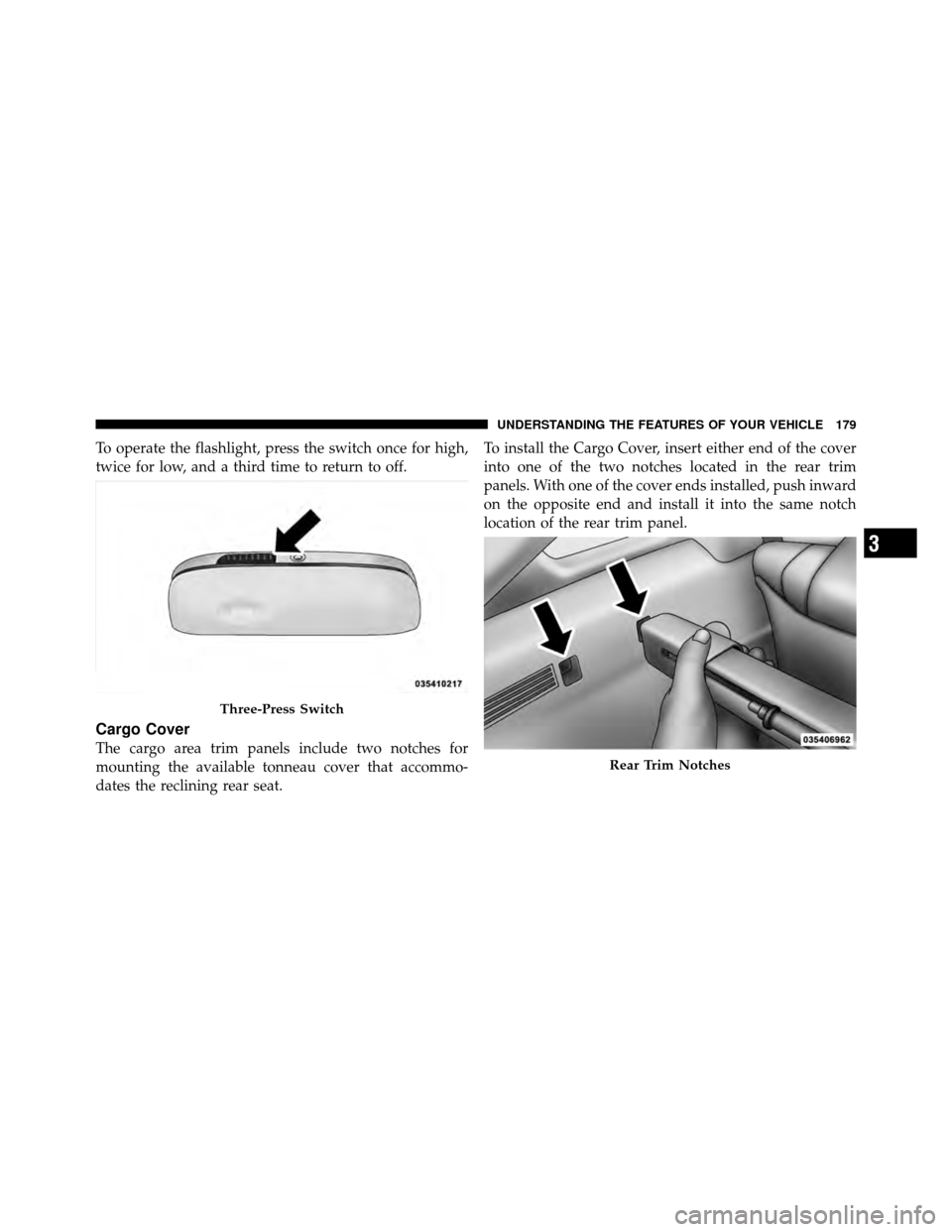 DODGE CALIBER 2010 1.G Owners Manual To operate the flashlight, press the switch once for high,
twice for low, and a third time to return to off.
Cargo Cover
The cargo area trim panels include two notches for
mounting the available tonne