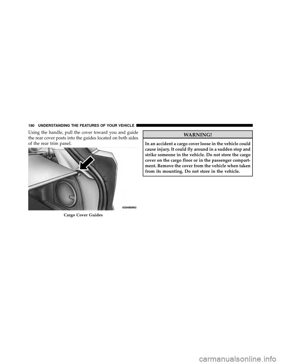 DODGE CALIBER 2010 1.G Owners Manual Using the handle, pull the cover toward you and guide
the rear cover posts into the guides located on both sides
of the rear trim panel.WARNING!
In an accident a cargo cover loose in the vehicle could