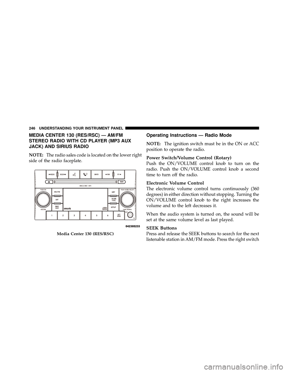 DODGE CALIBER 2010 1.G Owners Manual MEDIA CENTER 130 (RES/RSC) — AM/FM
STEREO RADIO WITH CD PLAYER (MP3 AUX
JACK) AND SIRIUS RADIO
NOTE:The radio sales code is located on the lower right
side of the radio faceplate.
Operating Instruct