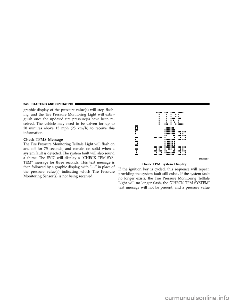 DODGE CALIBER 2010 1.G Owners Manual graphic display of the pressure value(s) will stop flash-
ing, and the Tire Pressure Monitoring Light will extin-
guish once the updated tire pressure(s) have been re-
ceived. The vehicle may need to 