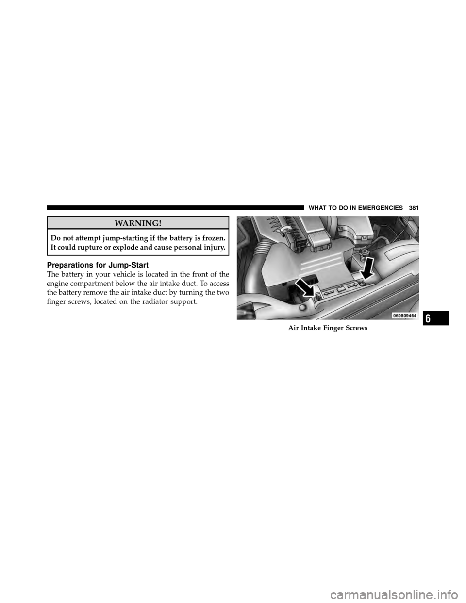 DODGE CALIBER 2010 1.G Owners Manual WARNING!
Do not attempt jump-starting if the battery is frozen.
It could rupture or explode and cause personal injury.
Preparations for Jump-Start
The battery in your vehicle is located in the front o