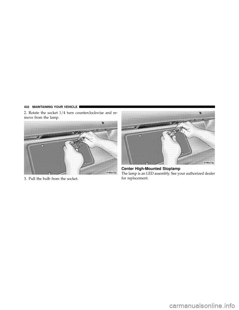 DODGE CALIBER 2010 1.G Owners Manual 2. Rotate the socket 1/4 turn counterclockwise and re-
move from the lamp.
3. Pull the bulb from the socket.
Center High-Mounted Stoplamp
The lamp is an LED assembly. See your authorized dealer
for re