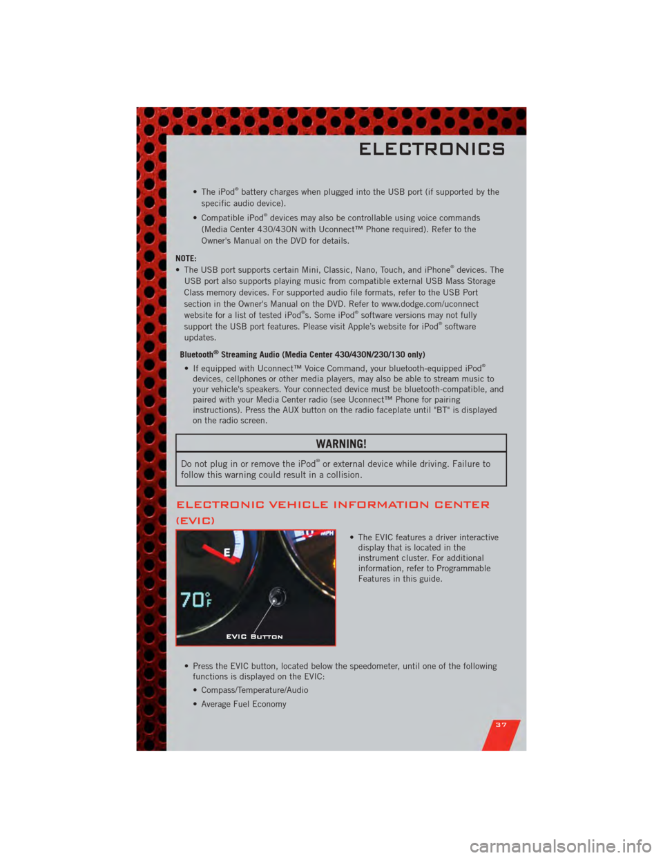 DODGE CALIBER 2011 1.G User Guide • The iPod®battery charges when plugged into the USB port (if supported by the
specific audio device).
• Compatible iPod
®devices may also be controllable using voice commands
(Media Center 430/