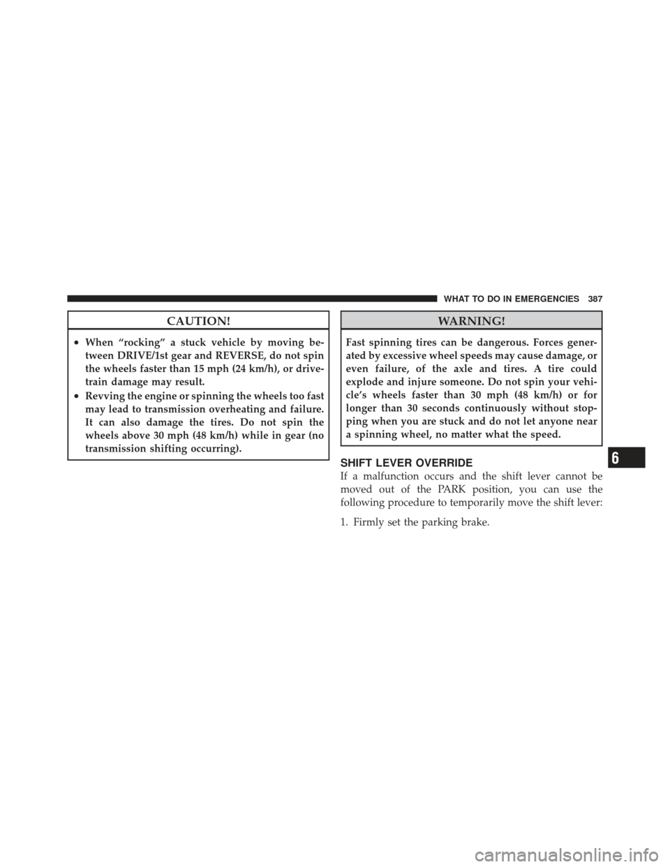 DODGE CALIBER 2011 1.G Owners Manual CAUTION!
•When “rocking” a stuck vehicle by moving be-
tween DRIVE/1st gear and REVERSE, do not spin
the wheels faster than 15 mph (24 km/h), or drive-
train damage may result.
•Revving the en
