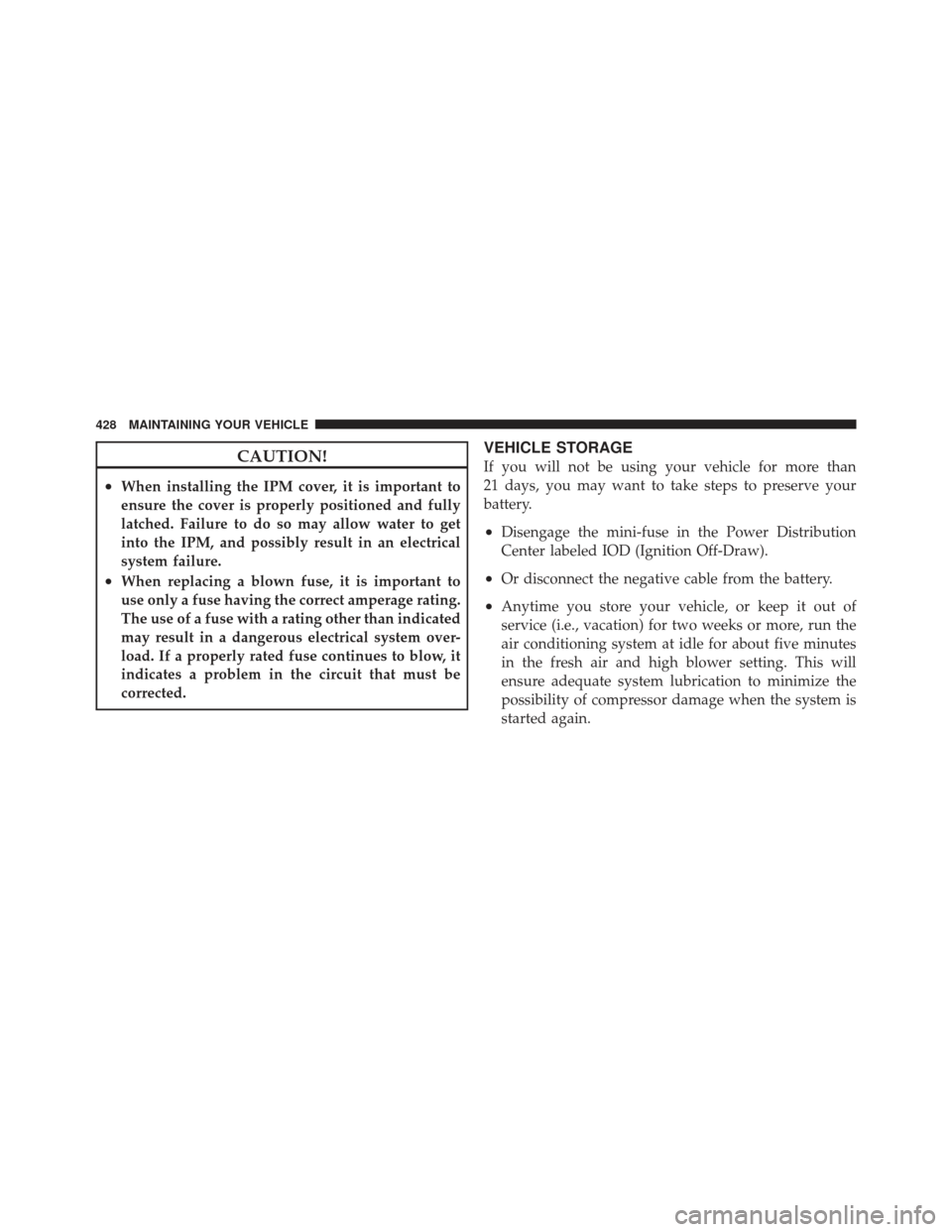 DODGE CALIBER 2011 1.G Owners Manual CAUTION!
•When installing the IPM cover, it is important to
ensure the cover is properly positioned and fully
latched. Failure to do so may allow water to get
into the IPM, and possibly result in an