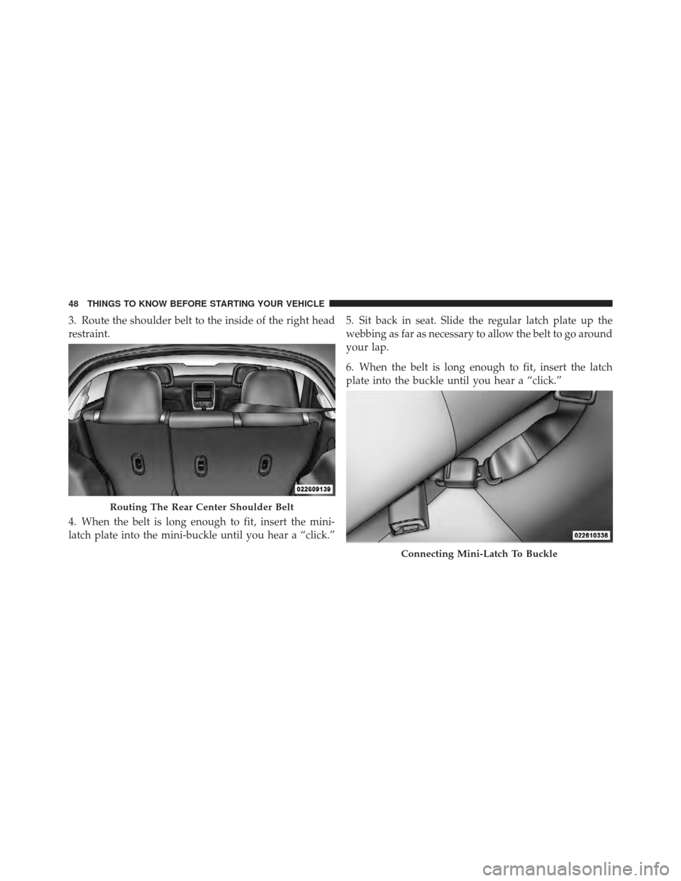 DODGE CALIBER 2011 1.G Owners Manual 3. Route the shoulder belt to the inside of the right head
restraint.
4. When the belt is long enough to fit, insert the mini-
latch plate into the mini-buckle until you hear a “click.”5. Sit back