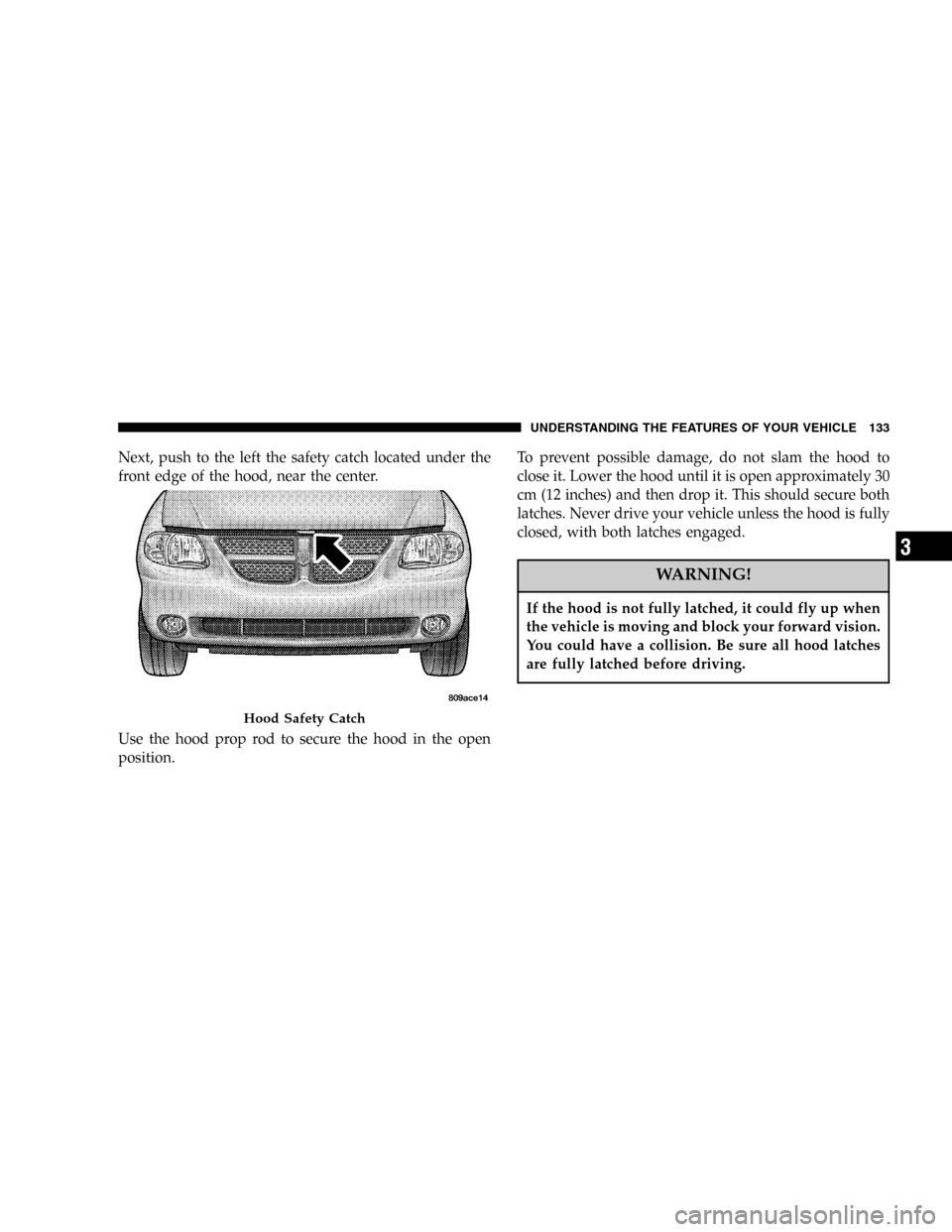 DODGE CARAVAN 2005 4.G Owners Manual Next, push to the left the safety catch located under the
front edge of the hood, near the center.
Use the hood prop rod to secure the hood in the open
position.To prevent possible damage, do not slam