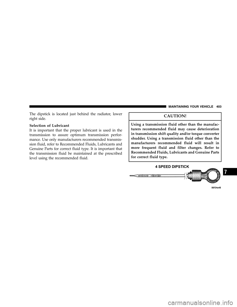 DODGE CARAVAN 2005 4.G Owners Manual The dipstick is located just behind the radiator, lower
right side.
Selection of Lubricant
It is important that the proper lubricant is used in the
transmission to assure optimum transmission perfor-
