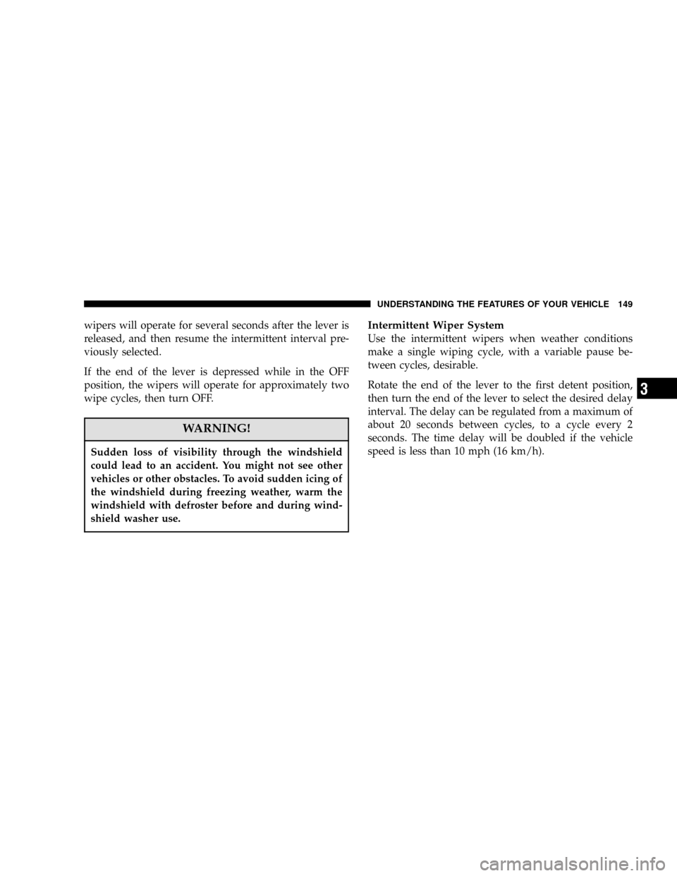 DODGE CARAVAN 2006 4.G Owners Manual wipers will operate for several seconds after the lever is
released, and then resume the intermittent interval pre-
viously selected.
If the end of the lever is depressed while in the OFF
position, th