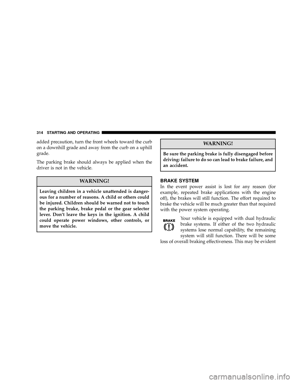 DODGE CARAVAN 2006 4.G Owners Manual added precaution, turn the front wheels toward the curb
on a downhill grade and away from the curb on a uphill
grade.
The parking brake should always be applied when the
driver is not in the vehicle.
