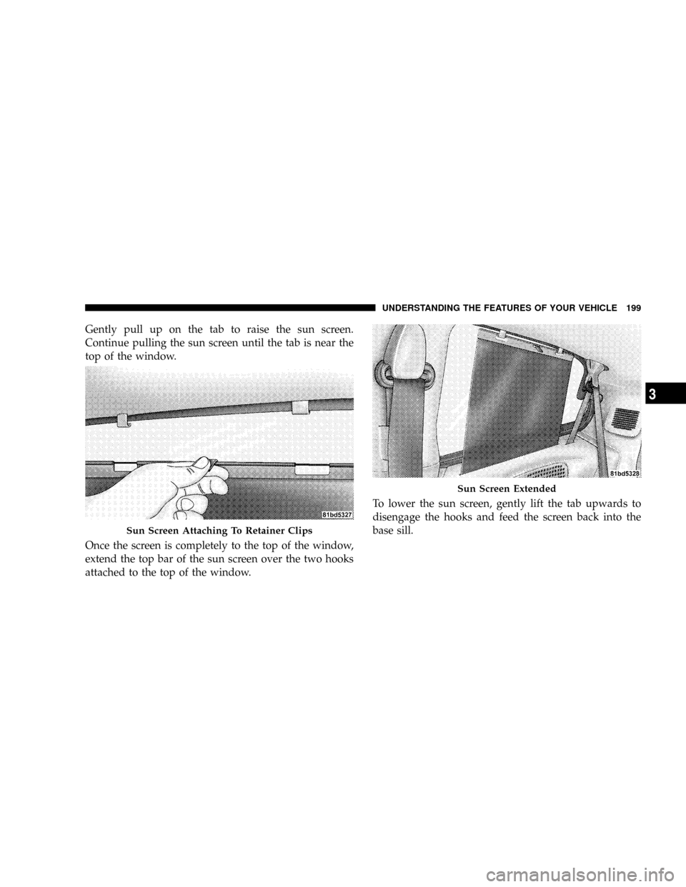 DODGE CARAVAN 2008 5.G Owners Manual Gently pull up on the tab to raise the sun screen.
Continue pulling the sun screen until the tab is near the
top of the window.
Once the screen is completely to the top of the window,
extend the top b
