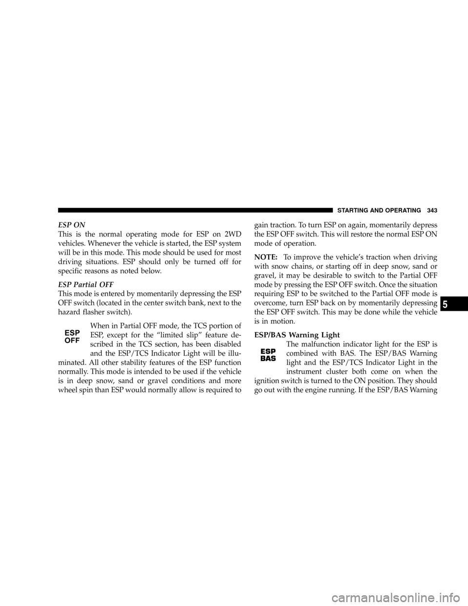 DODGE CARAVAN 2008 5.G Owners Manual ESP ON
This is the normal operating mode for ESP on 2WD
vehicles. Whenever the vehicle is started, the ESP system
will be in this mode. This mode should be used for most
driving situations. ESP should