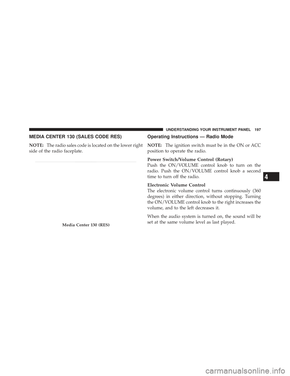 DODGE CHALLENGER 2010 3.G Owners Manual MEDIA CENTER 130 (SALES CODE RES)
NOTE:The radio sales code is located on the lower right
side of the radio faceplate.
Operating Instructions — Radio Mode
NOTE: The ignition switch must be in the ON