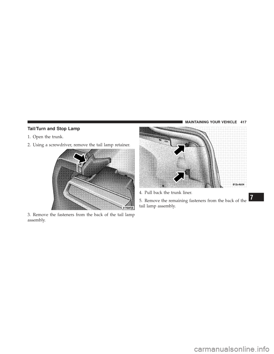 DODGE CHALLENGER 2010 3.G Owners Manual Tail/Turn and Stop Lamp
1. Open the trunk.
2. Using a screwdriver, remove the tail lamp retainer.
3. Remove the fasteners from the back of the tail lamp
assembly.4. Pull back the trunk liner.
5. Remov