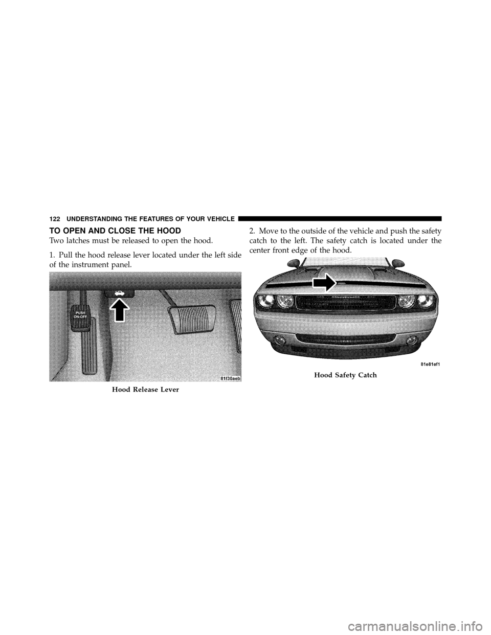 DODGE CHALLENGER SRT 2010 3.G Owners Manual TO OPEN AND CLOSE THE HOOD
Two latches must be released to open the hood.
1. Pull the hood release lever located under the left side
of the instrument panel.2. Move to the outside of the vehicle and p