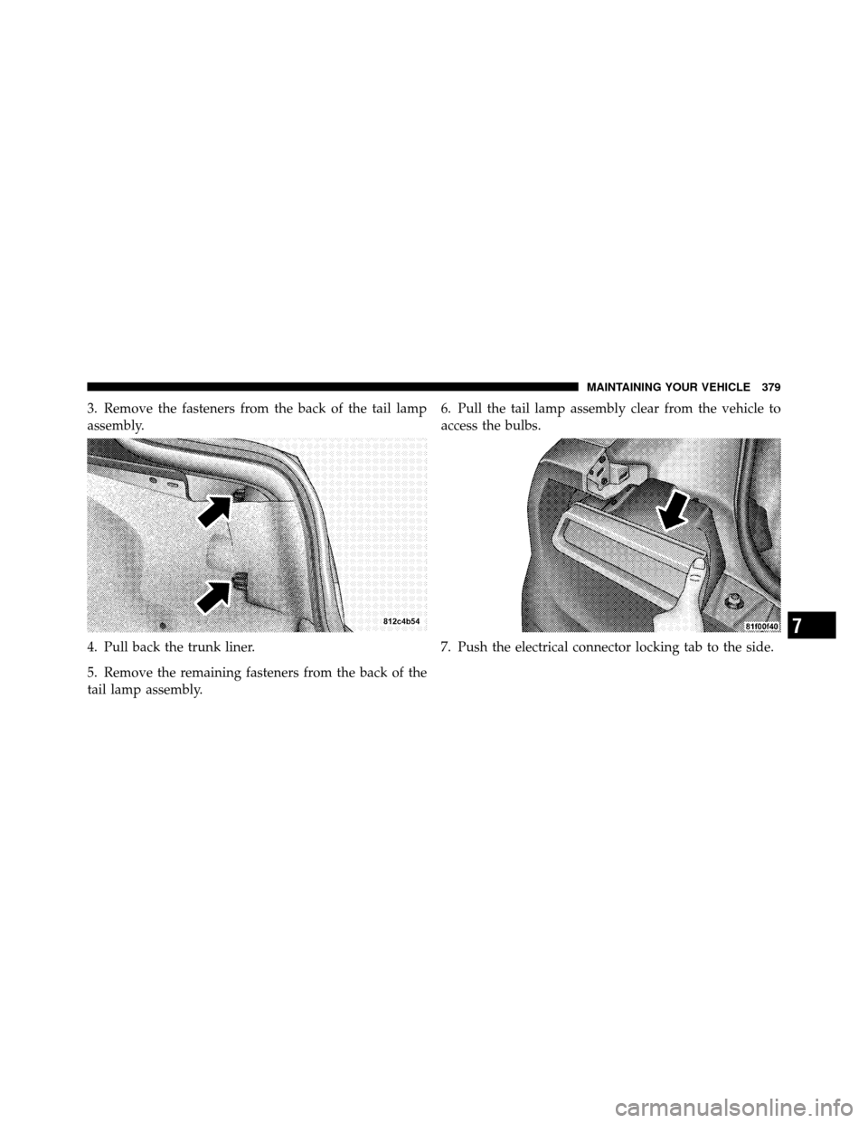 DODGE CHALLENGER SRT 2010 3.G Owners Manual 3. Remove the fasteners from the back of the tail lamp
assembly.
4. Pull back the trunk liner.
5. Remove the remaining fasteners from the back of the
tail lamp assembly.6. Pull the tail lamp assembly 