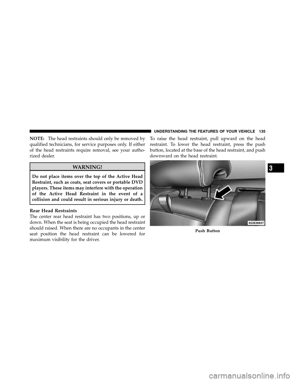 DODGE CHALLENGER 2011 3.G Owners Manual NOTE:The head restraints should only be removed by
qualified technicians, for service purposes only. If either
of the head restraints require removal, see your autho-
rized dealer.
WARNING!
Do not pla