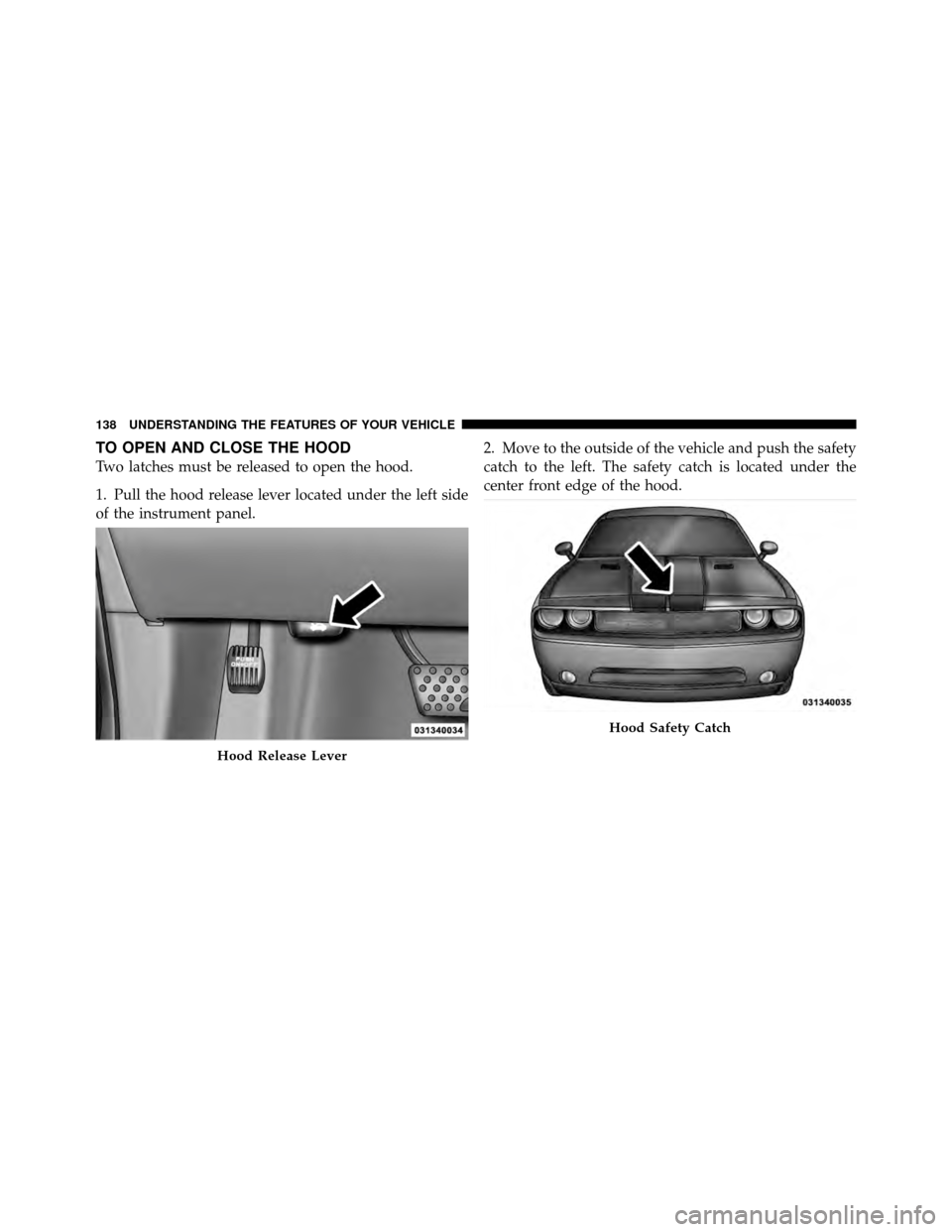 DODGE CHALLENGER 2011 3.G Owners Manual TO OPEN AND CLOSE THE HOOD
Two latches must be released to open the hood.
1. Pull the hood release lever located under the left side
of the instrument panel.2. Move to the outside of the vehicle and p