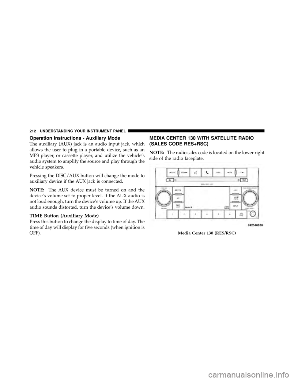 DODGE CHALLENGER 2011 3.G Owners Manual Operation Instructions - Auxiliary Mode
The auxiliary (AUX) jack is an audio input jack, which
allows the user to plug in a portable device, such as an
MP3 player, or cassette player, and utilize the 