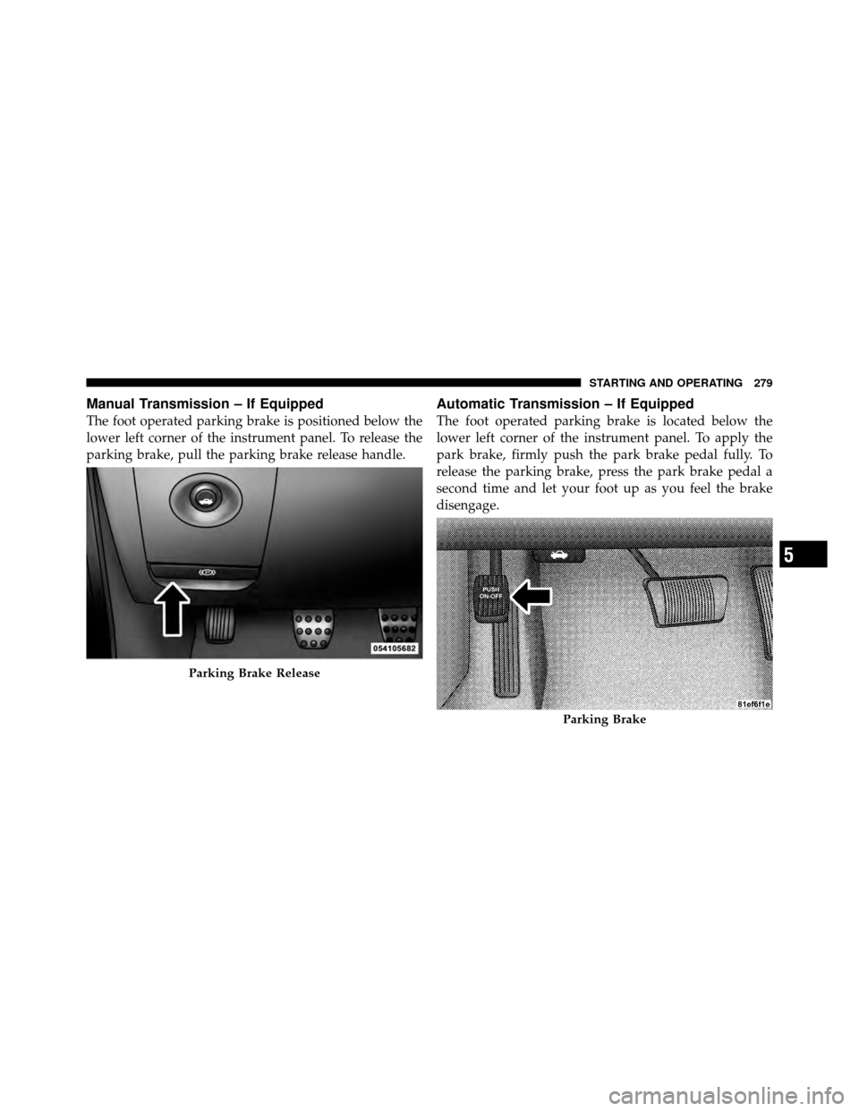 DODGE CHALLENGER 2011 3.G Owners Manual Manual Transmission – If Equipped
The foot operated parking brake is positioned below the
lower left corner of the instrument panel. To release the
parking brake, pull the parking brake release hand