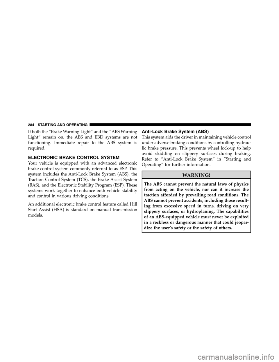 DODGE CHALLENGER 2011 3.G Owners Manual If both the “Brake Warning Light” and the “ABS Warning
Light” remain on, the ABS and EBD systems are not
functioning. Immediate repair to the ABS system is
required.
ELECTRONIC BRAKE CONTROL S