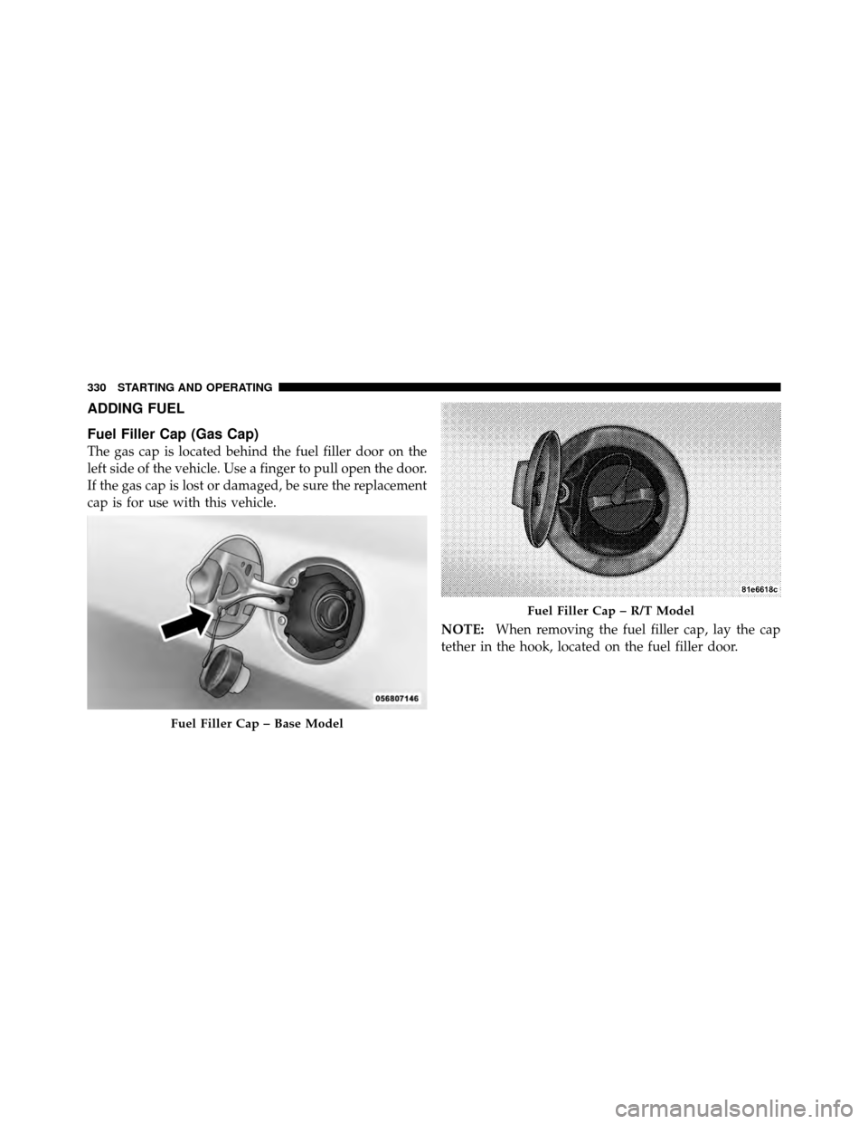 DODGE CHALLENGER 2011 3.G Owners Manual ADDING FUEL
Fuel Filler Cap (Gas Cap)
The gas cap is located behind the fuel filler door on the
left side of the vehicle. Use a finger to pull open the door.
If the gas cap is lost or damaged, be sure