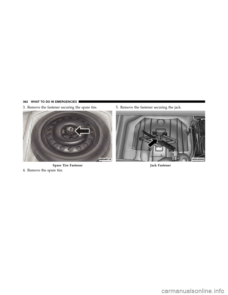 DODGE CHALLENGER 2011 3.G Owners Manual 3. Remove the fastener securing the spare tire.
4. Remove the spare tire.5. Remove the fastener securing the jack.
Spare Tire FastenerJack Fastener
362 WHAT TO DO IN EMERGENCIES 
