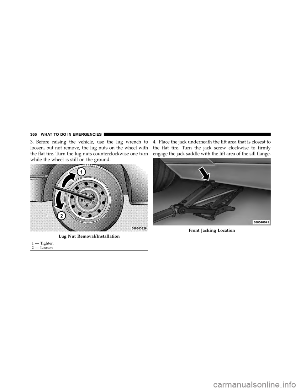DODGE CHALLENGER 2011 3.G Owners Manual 3. Before raising the vehicle, use the lug wrench to
loosen, but not remove, the lug nuts on the wheel with
the flat tire. Turn the lug nuts counterclockwise one turn
while the wheel is still on the g
