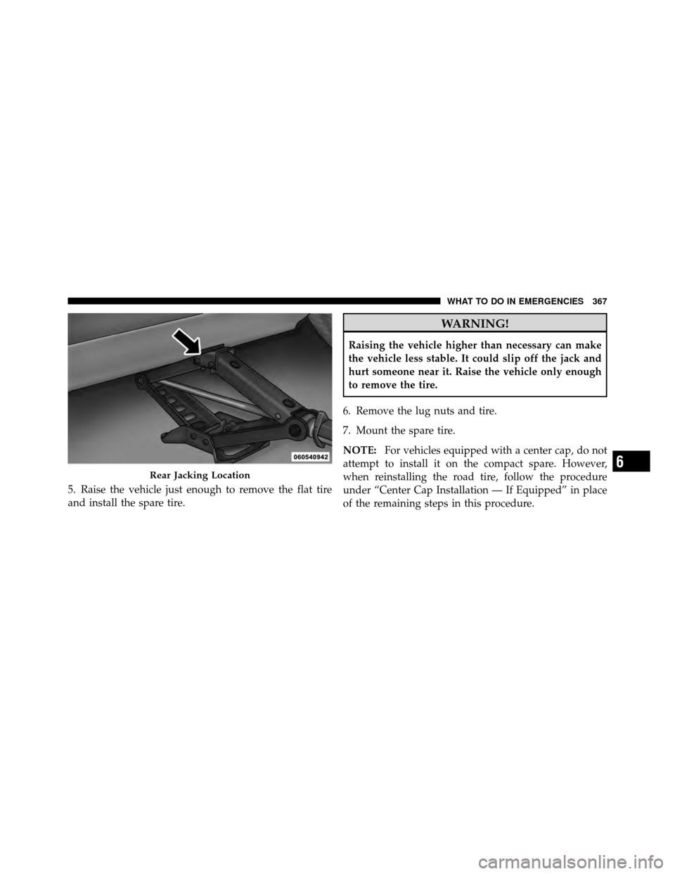 DODGE CHALLENGER 2011 3.G Owners Manual 5. Raise the vehicle just enough to remove the flat tire
and install the spare tire.
WARNING!
Raising the vehicle higher than necessary can make
the vehicle less stable. It could slip off the jack and