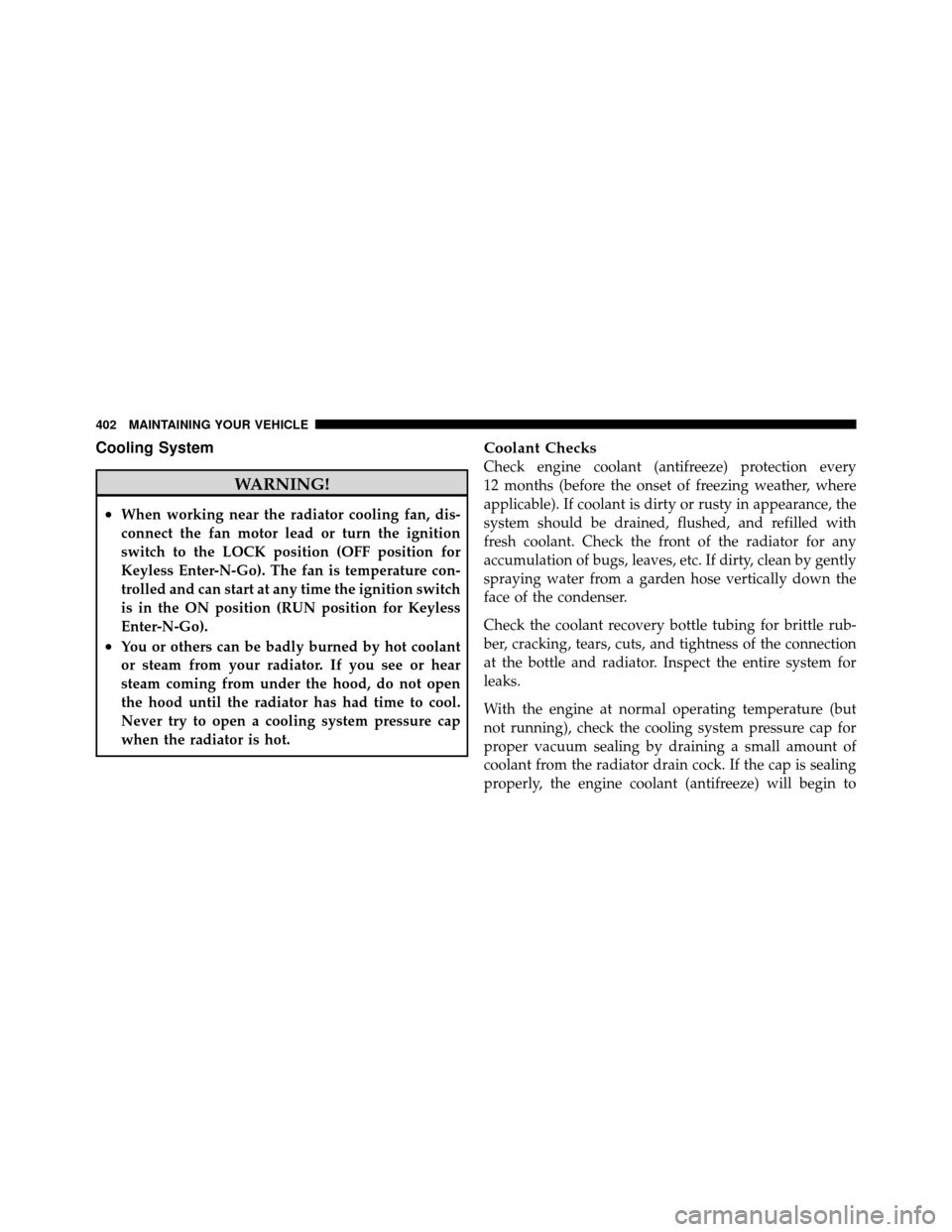 DODGE CHALLENGER 2011 3.G Owners Manual Cooling System
WARNING!
•When working near the radiator cooling fan, dis-
connect the fan motor lead or turn the ignition
switch to the LOCK position (OFF position for
Keyless Enter-N-Go). The fan i