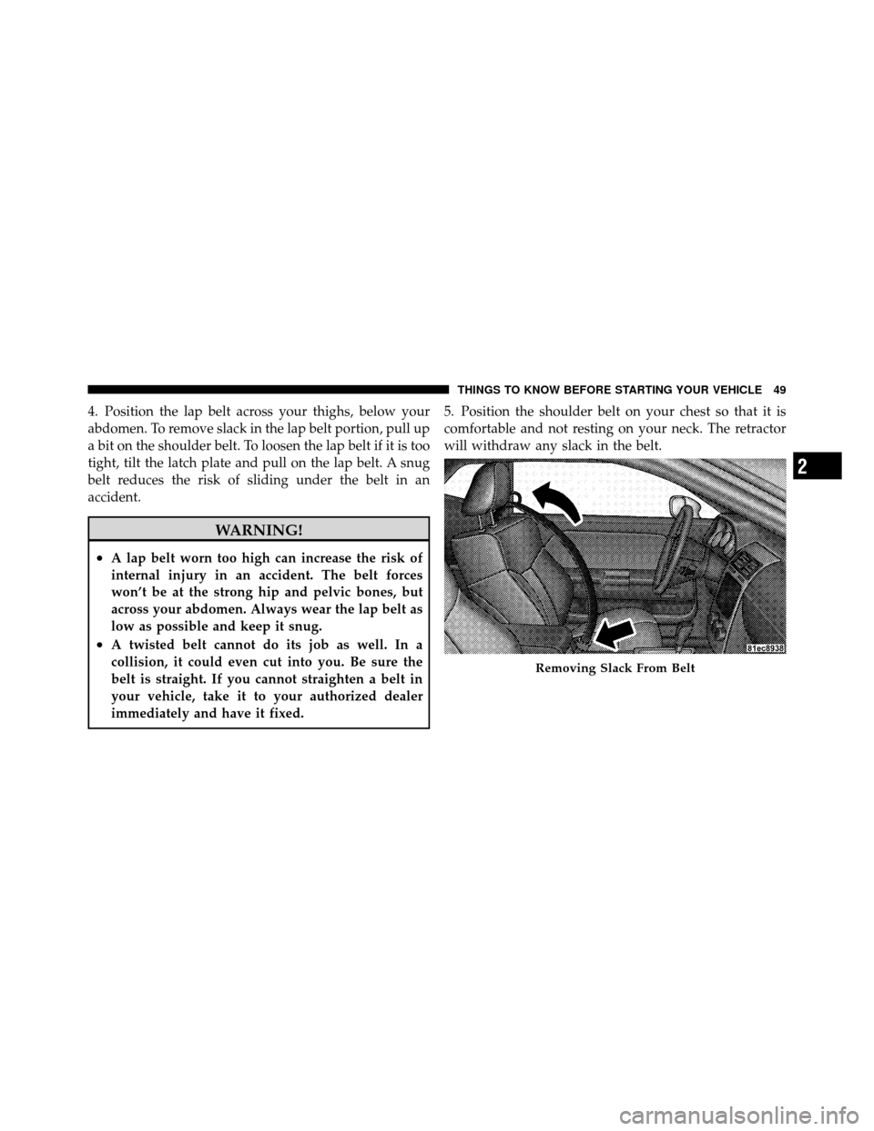 DODGE CHALLENGER 2011 3.G Owners Manual 4. Position the lap belt across your thighs, below your
abdomen. To remove slack in the lap belt portion, pull up
a bit on the shoulder belt. To loosen the lap belt if it is too
tight, tilt the latch DODGE CHALLENGER 2011 3.G Owners Manual 4. Position the lap belt across your thighs, below your
abdomen. To remove slack in the lap belt portion, pull up
a bit on the shoulder belt. To loosen the lap belt if it is too
tight, tilt the latch