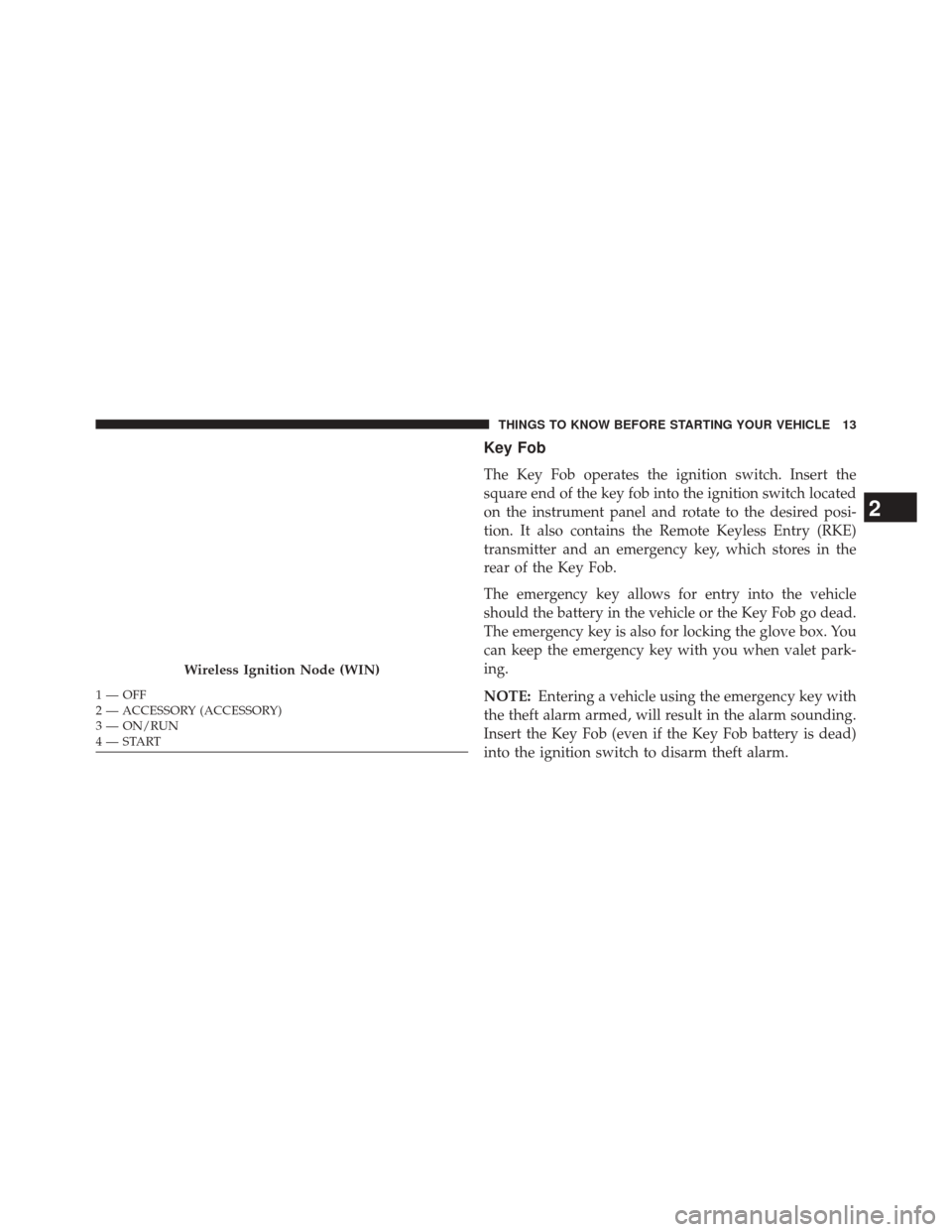 DODGE CHALLENGER 2013 3.G Owners Manual Key Fob
The Key Fob operates the ignition switch. Insert the
square end of the key fob into the ignition switch located
on the instrument panel and rotate to the desired posi-
tion. It also contains t
