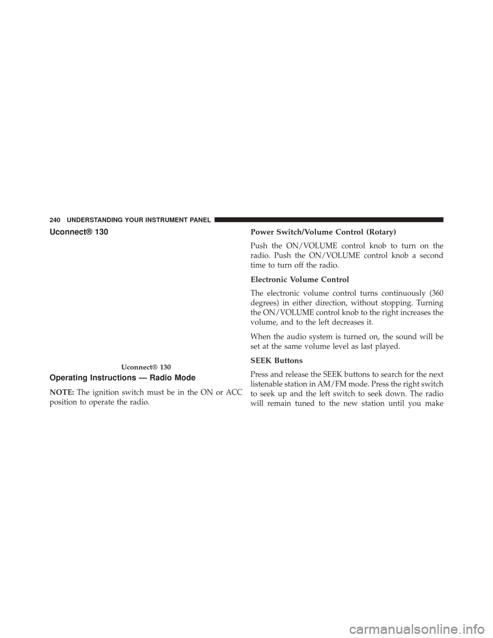 DODGE CHALLENGER 2014 3.G Owners Manual Uconnect® 130
Operating Instructions — Radio Mode
NOTE:The ignition switch must be in the ON or ACC
position to operate the radio.
Power Switch/Volume Control (Rotary)
Push the ON/VOLUME control kn
