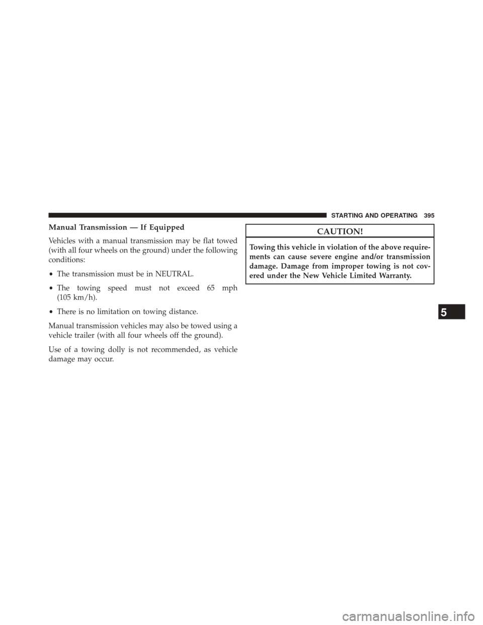 DODGE CHALLENGER 2014 3.G Owners Manual Manual Transmission — If Equipped
Vehicles with a manual transmission may be flat towed
(with all four wheels on the ground) under the following
conditions:
•The transmission must be in NEUTRAL.
