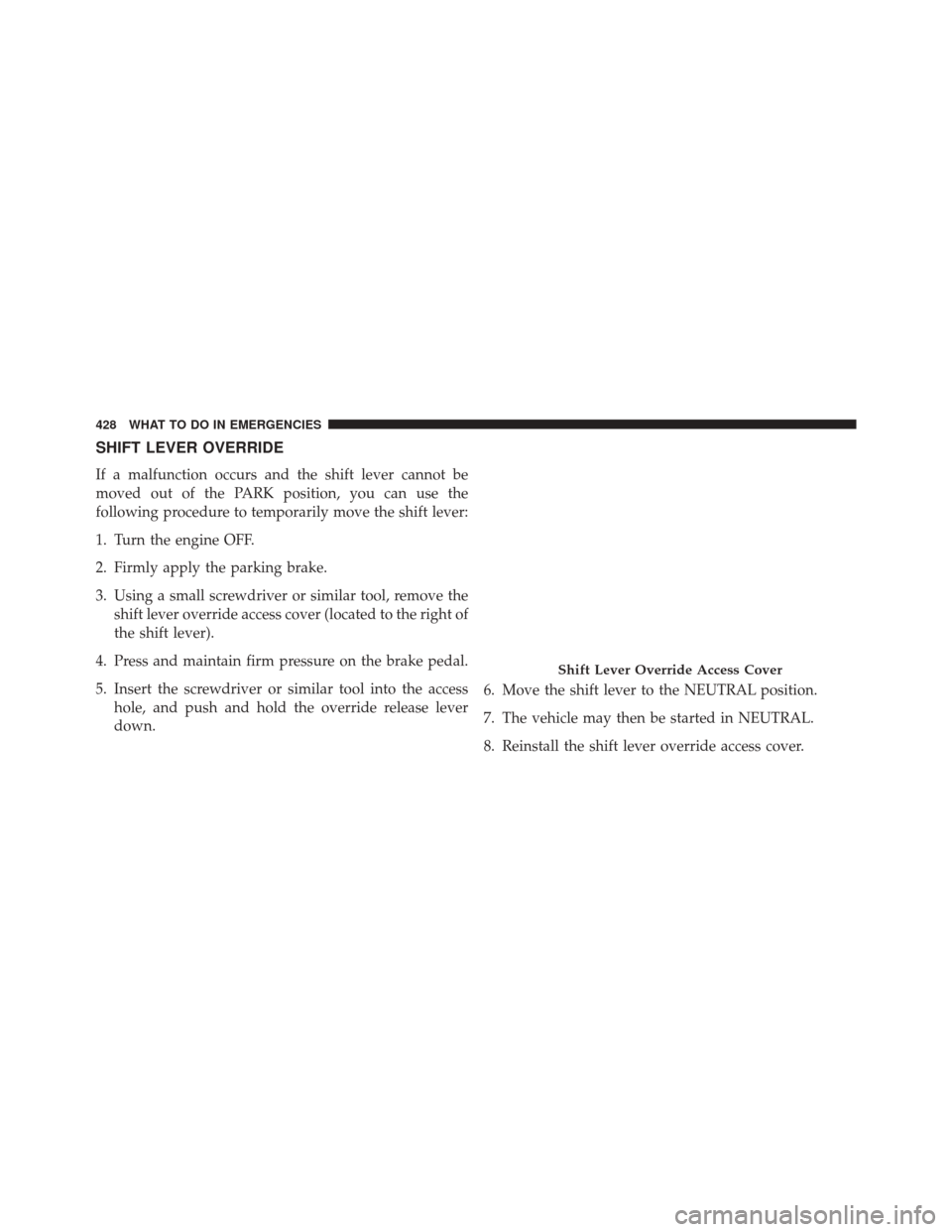 DODGE CHALLENGER 2014 3.G Owners Manual SHIFT LEVER OVERRIDE
If a malfunction occurs and the shift lever cannot be
moved out of the PARK position, you can use the
following procedure to temporarily move the shift lever:
1. Turn the engine O