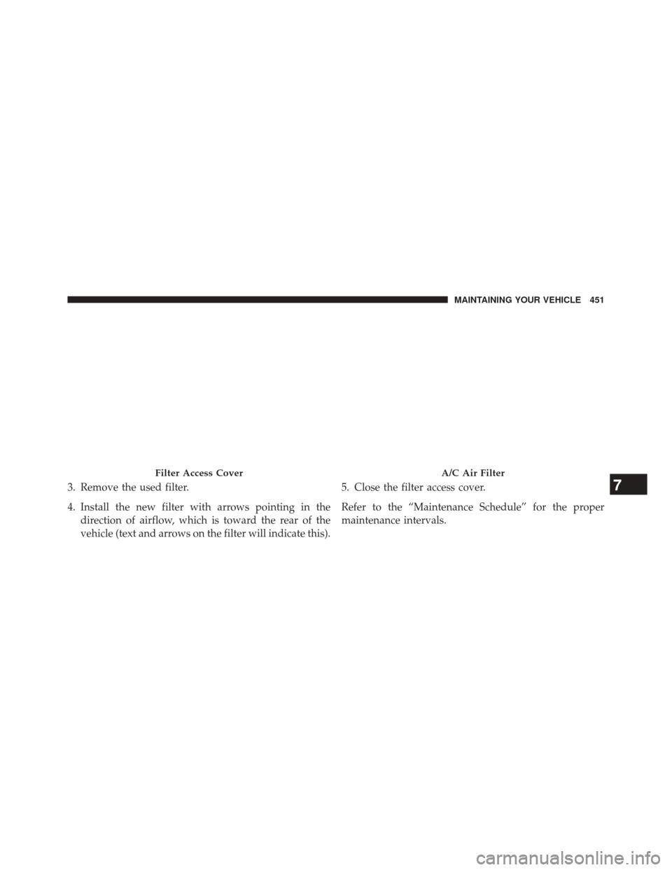 DODGE CHALLENGER 2014 3.G Owners Manual 3. Remove the used filter.
4. Install the new filter with arrows pointing in thedirection of airflow, which is toward the rear of the
vehicle (text and arrows on the filter will indicate this). 5. Clo