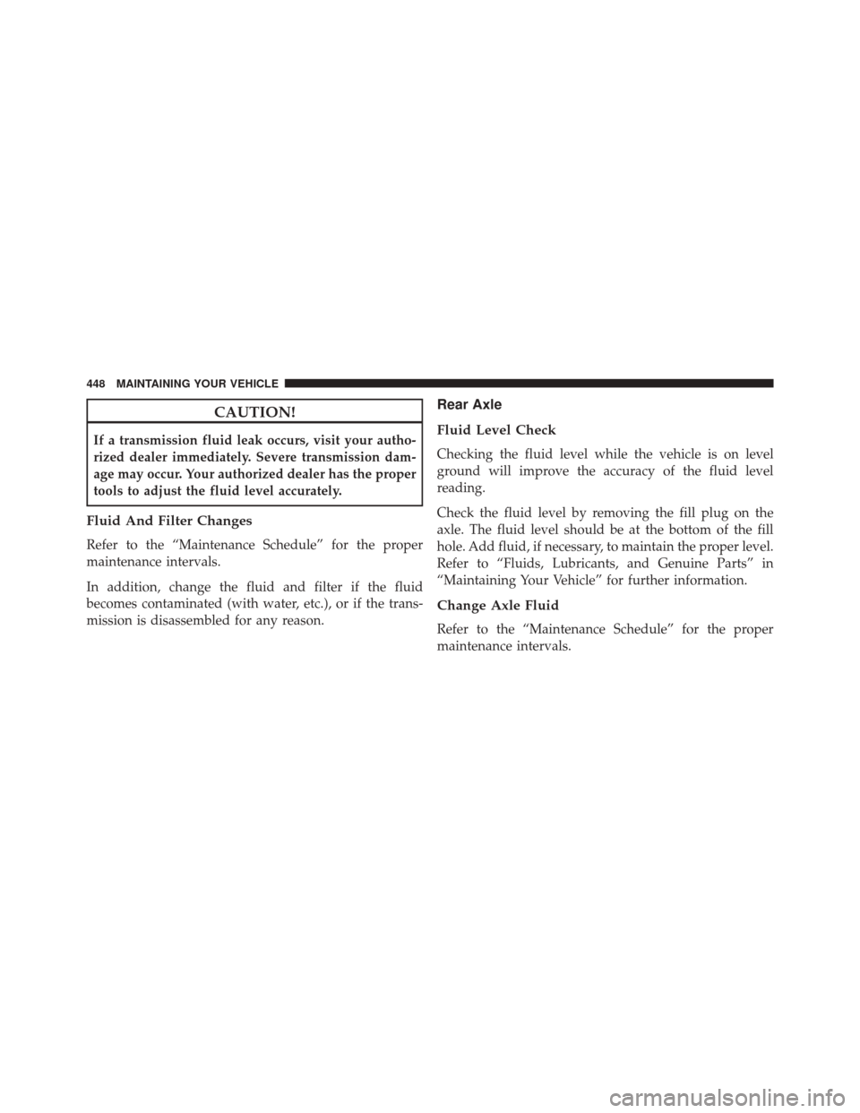 DODGE CHALLENGER SRT 2014 3.G Owners Manual CAUTION!
If a transmission fluid leak occurs, visit your autho-
rized dealer immediately. Severe transmission dam-
age may occur. Your authorized dealer has the proper
tools to adjust the fluid level 