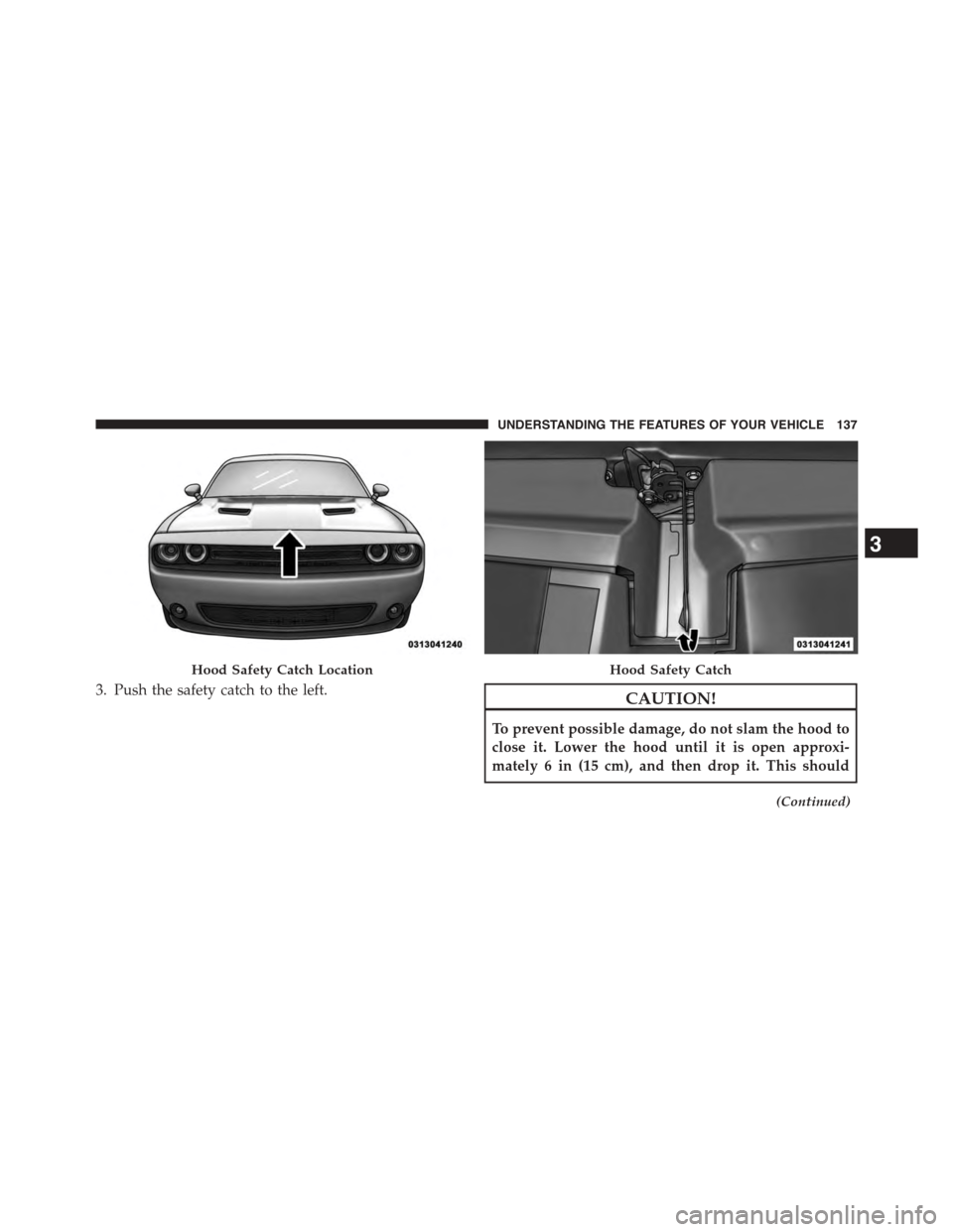DODGE CHALLENGER 2015 3.G Owners Manual 3. Push the safety catch to the left.CAUTION!
To prevent possible damage, do not slam the hood to
close it. Lower the hood until it is open approxi-
mately 6 in (15 cm), and then drop it. This should
