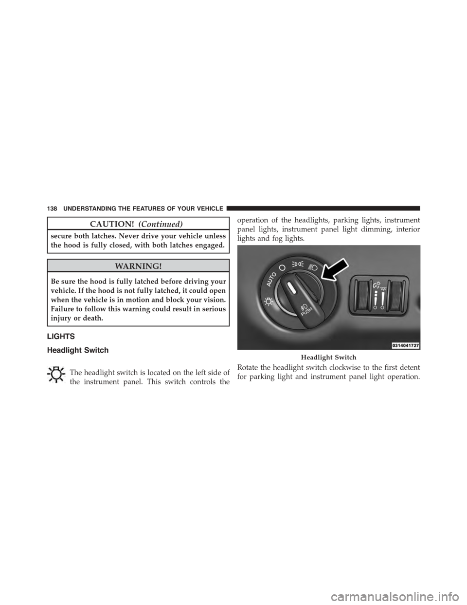 DODGE CHALLENGER 2015 3.G Owners Manual CAUTION!(Continued)
secure both latches. Never drive your vehicle unless
the hood is fully closed, with both latches engaged.
WARNING!
Be sure the hood is fully latched before driving your
vehicle. If