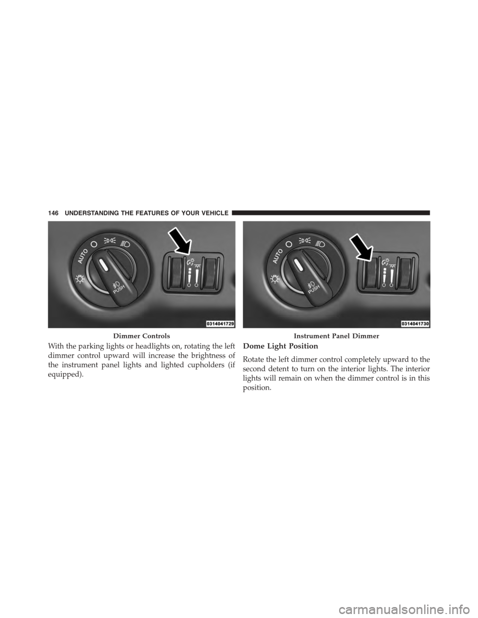 DODGE CHALLENGER 2015 3.G Owners Manual With the parking lights or headlights on, rotating the left
dimmer control upward will increase the brightness of
the instrument panel lights and lighted cupholders (if
equipped).
Dome Light Position
