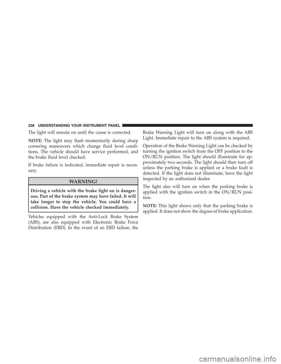 DODGE CHALLENGER 2015 3.G Owners Manual The light will remain on until the cause is corrected.
NOTE:The light may flash momentarily during sharp
cornering maneuvers which change fluid level condi-
tions. The vehicle should have service perf