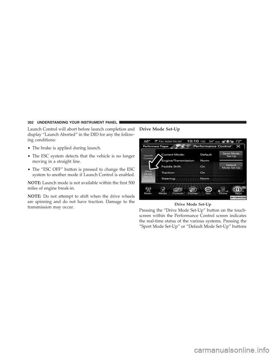 DODGE CHALLENGER 2015 3.G Owners Manual Launch Control will abort before launch completion and
display “Launch Aborted” in the DID for any the follow-
ing conditions:
•The brake is applied during launch.
•The ESC system detects that