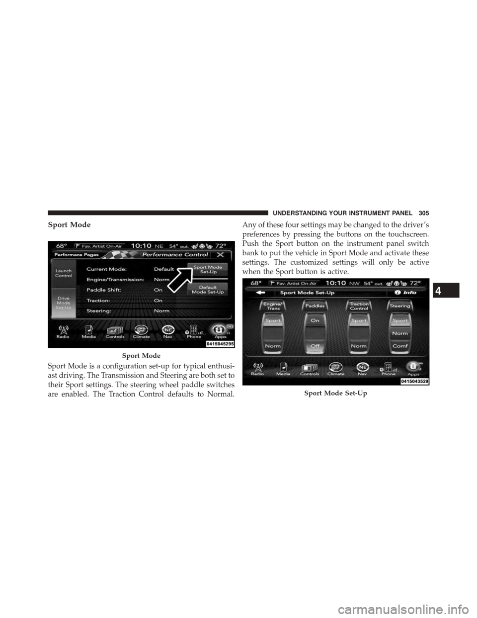 DODGE CHALLENGER 2015 3.G Owners Manual Sport Mode
Sport Mode is a configuration set-up for typical enthusi-
ast driving. The Transmission and Steering are both set to
their Sport settings. The steering wheel paddle switches
are enabled. Th